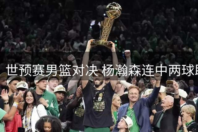 世预赛男篮对决 杨瀚森连中两球助中国队领先卡塔尔